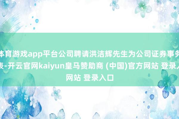 体育游戏app平台公司聘请洪洁辉先生为公司证券事务代表-开云官网kaiyun皇马赞助商 (中国)官方网站 登录入口