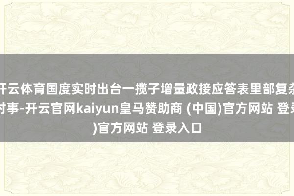 开云体育国度实时出台一揽子增量政接应答表里部复杂严峻时事-开云官网kaiyun皇马赞助商 (中国)官方网站 登录入口