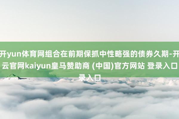 开yun体育网组合在前期保抓中性略强的债券久期-开云官网kaiyun皇马赞助商 (中国)官方网站 登录入口