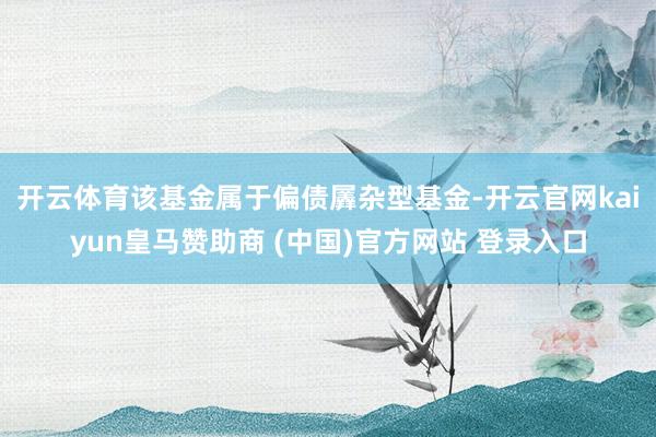 开云体育　　该基金属于偏债羼杂型基金-开云官网kaiyun皇马赞助商 (中国)官方网站 登录入口