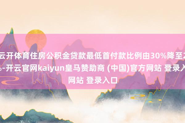云开体育住房公积金贷款最低首付款比例由30%降至20%-开云官网kaiyun皇马赞助商 (中国)官方网站 登录入口