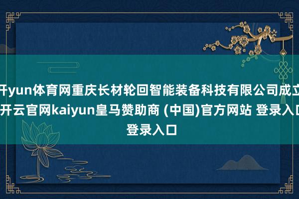 开yun体育网重庆长材轮回智能装备科技有限公司成立-开云官网kaiyun皇马赞助商 (中国)官方网站 登录入口