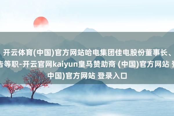 开云体育(中国)官方网站哈电集团佳电股份董事长、党委通告等职-开云官网kaiyun皇马赞助商 (中国)官方网站 登录入口