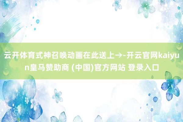 云开体育式神召唤动画在此送上→-开云官网kaiyun皇马赞助商 (中国)官方网站 登录入口