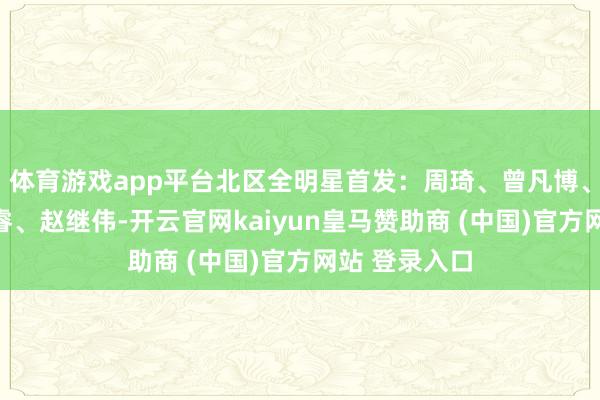 体育游戏app平台北区全明星首发:周琦、曾凡博、杨瀚森、赵睿、赵继伟-开云官网kaiyun皇马赞助商 (中国)官方网站 登录入口