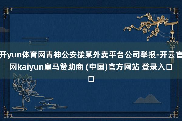 开yun体育网青神公安接某外卖平台公司举报-开云官网kaiyun皇马赞助商 (中国)官方网站 登录入口