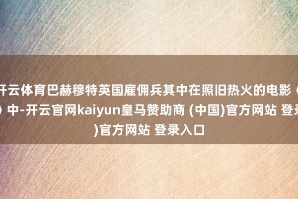 开云体育巴赫穆特英国雇佣兵其中在照旧热火的电影《战狼》中-开云官网kaiyun皇马赞助商 (中国)官方网站 登录入口