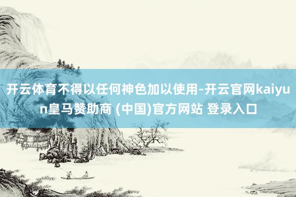 开云体育不得以任何神色加以使用-开云官网kaiyun皇马赞助商 (中国)官方网站 登录入口