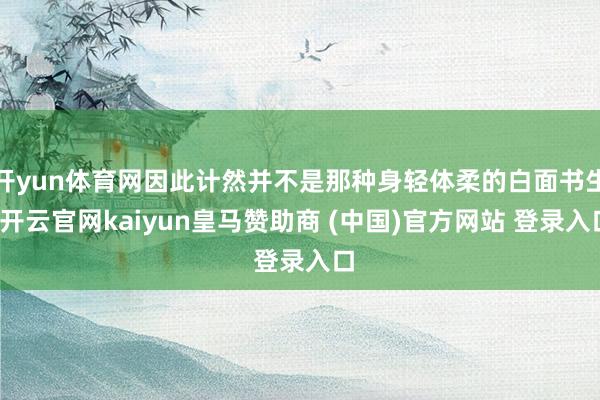 开yun体育网因此计然并不是那种身轻体柔的白面书生-开云官网kaiyun皇马赞助商 (中国)官方网站 登录入口