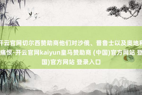 开云官网切尔西赞助商他们对沙俄、普鲁士以及奥地利充满了痛恨-开云官网kaiyun皇马赞助商 (中国)官方网站 登录入口