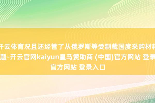 开云体育况且还经管了从俄罗斯等受制裁国度采购材料的问题-开云官网kaiyun皇马赞助商 (中国)官方网站 登录入口