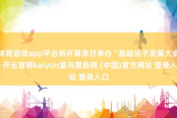 体育游戏app平台到开幕来日举办“基础法子发展大会”-开云官网kaiyun皇马赞助商 (中国)官方网站 登录入口