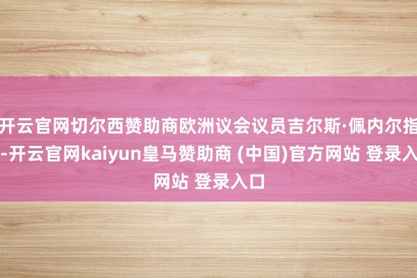 开云官网切尔西赞助商欧洲议会议员吉尔斯·佩内尔指出-开云官网kaiyun皇马赞助商 (中国)官方网站 登录入口