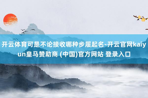 开云体育可是不论接收哪种步履起名-开云官网kaiyun皇马赞助商 (中国)官方网站 登录入口