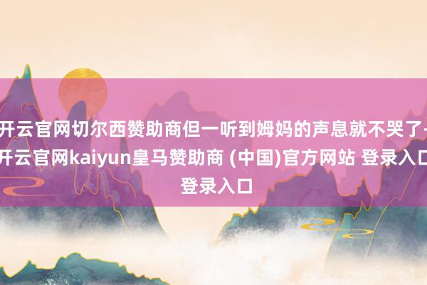 开云官网切尔西赞助商但一听到姆妈的声息就不哭了-开云官网kaiyun皇马赞助商 (中国)官方网站 登录入口