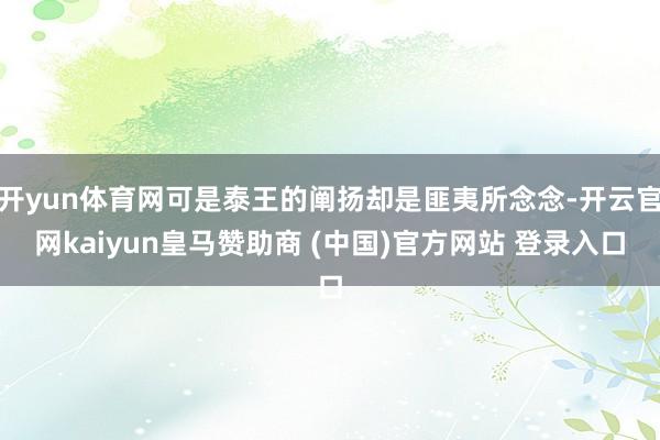 开yun体育网可是泰王的阐扬却是匪夷所念念-开云官网kaiyun皇马赞助商 (中国)官方网站 登录入口
