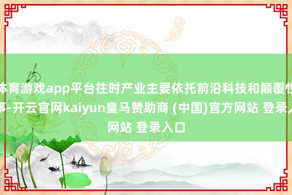 体育游戏app平台往时产业主要依托前沿科技和颠覆性本事-开云官网kaiyun皇马赞助商 (中国)官方网站 登录入口