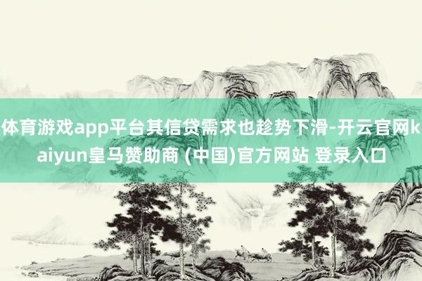 体育游戏app平台其信贷需求也趁势下滑-开云官网kaiyun皇马赞助商 (中国)官方网站 登录入口
