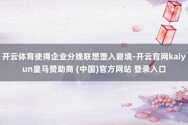 开云体育使得企业分娩联想堕入窘境-开云官网kaiyun皇马赞助商 (中国)官方网站 登录入口