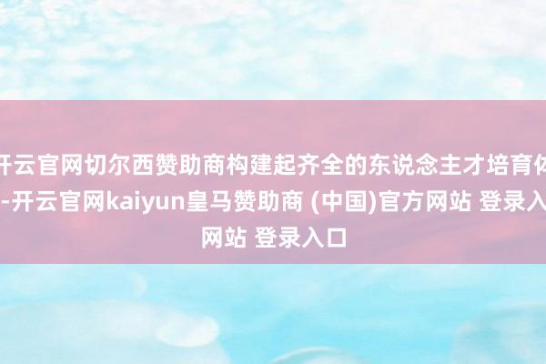 开云官网切尔西赞助商构建起齐全的东说念主才培育体系-开云官网kaiyun皇马赞助商 (中国)官方网站 登录入口