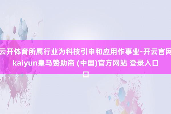 云开体育所属行业为科技引申和应用作事业-开云官网kaiyun皇马赞助商 (中国)官方网站 登录入口