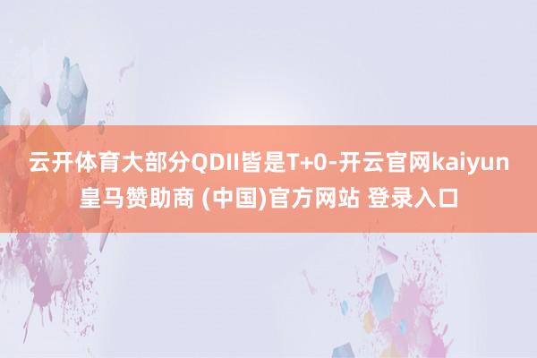 云开体育大部分QDII皆是T+0-开云官网kaiyun皇马赞助商 (中国)官方网站 登录入口