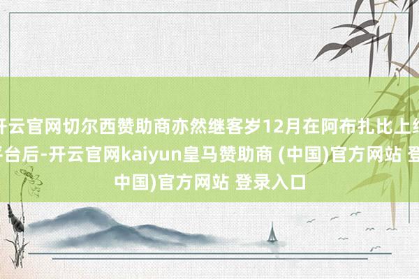 开云官网切尔西赞助商亦然继客岁12月在阿布扎比上线Uber平台后-开云官网kaiyun皇马赞助商 (中国)官方网站 登录入口