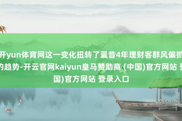 开yun体育网这一变化扭转了曩昔4年理财客群风偏抓续下行的趋势-开云官网kaiyun皇马赞助商 (中国)官方网站 登录入口
