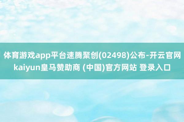 体育游戏app平台速腾聚创(02498)公布-开云官网kaiyun皇马赞助商 (中国)官方网站 登录入口