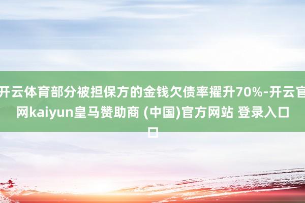 开云体育部分被担保方的金钱欠债率擢升70%-开云官网kaiyun皇马赞助商 (中国)官方网站 登录入口