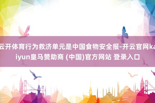 云开体育行为救济单元是中国食物安全报-开云官网kaiyun皇马赞助商 (中国)官方网站 登录入口