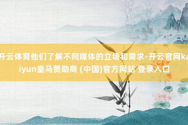 开云体育他们了解不同媒体的立场和需求-开云官网kaiyun皇马赞助商 (中国)官方网站 登录入口