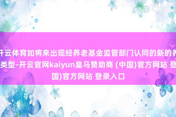 开云体育如将来出现经养老基金监管部门认同的新的养老基金类型-开云官网kaiyun皇马赞助商 (中国)官方网站 登录入口