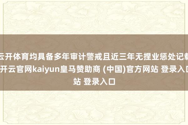 云开体育均具备多年审计警戒且近三年无捏业惩处记载-开云官网kaiyun皇马赞助商 (中国)官方网站 登录入口