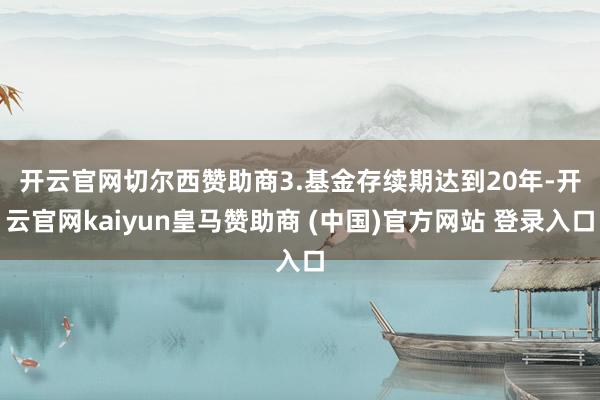 开云官网切尔西赞助商 3.基金存续期达到20年-开云官网kaiyun皇马赞助商 (中国)官方网站 登录入口