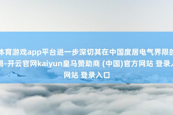 体育游戏app平台进一步深切其在中国度居电气界限的布局-开云官网kaiyun皇马赞助商 (中国)官方网站 登录入口