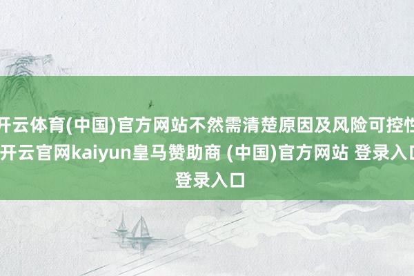 开云体育(中国)官方网站不然需清楚原因及风险可控性-开云官网kaiyun皇马赞助商 (中国)官方网站 登录入口