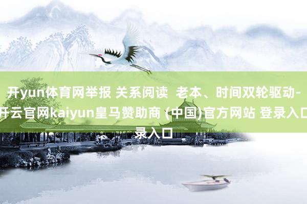 开yun体育网举报 关系阅读  老本、时间双轮驱动-开云官网kaiyun皇马赞助商 (中国)官方网站 登录入口