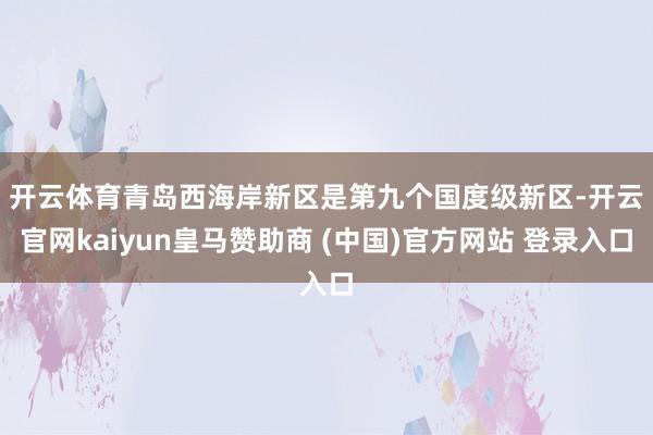 开云体育　　青岛西海岸新区是第九个国度级新区-开云官网kaiyun皇马赞助商 (中国)官方网站 登录入口