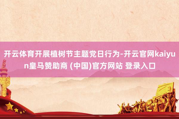 开云体育开展植树节主题党日行为-开云官网kaiyun皇马赞助商 (中国)官方网站 登录入口
