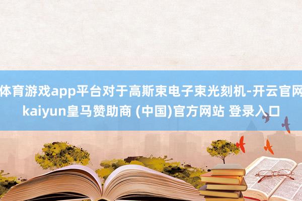 体育游戏app平台对于高斯束电子束光刻机-开云官网kaiyun皇马赞助商 (中国)官方网站 登录入口