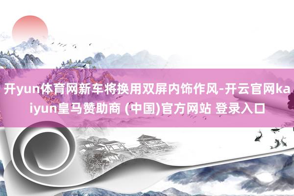 开yun体育网新车将换用双屏内饰作风-开云官网kaiyun皇马赞助商 (中国)官方网站 登录入口