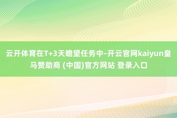 云开体育在T+3天瞻望任务中-开云官网kaiyun皇马赞助商 (中国)官方网站 登录入口