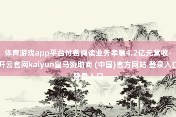 体育游戏app平台付费阅读业务孝顺4.2亿元营收-开云官网kaiyun皇马赞助商 (中国)官方网站 登录入口