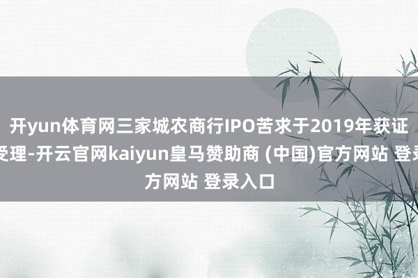 开yun体育网三家城农商行IPO苦求于2019年获证监会受理-开云官网kaiyun皇马赞助商 (中国)官方网站 登录入口