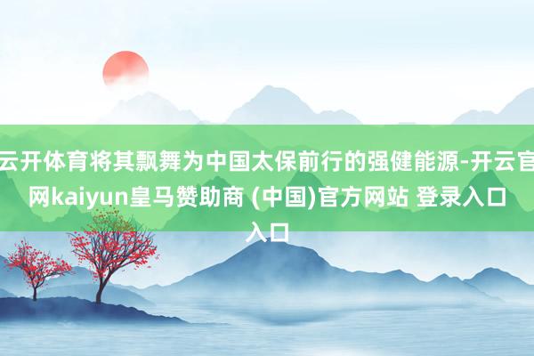 云开体育将其飘舞为中国太保前行的强健能源-开云官网kaiyun皇马赞助商 (中国)官方网站 登录入口