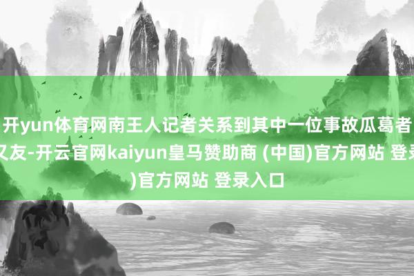 开yun体育网南王人记者关系到其中一位事故瓜葛者的一又友-开云官网kaiyun皇马赞助商 (中国)官方网站 登录入口
