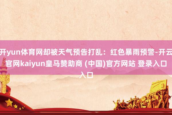 开yun体育网却被天气预告打乱:红色暴雨预警-开云官网kaiyun皇马赞助商 (中国)官方网站 登录入口