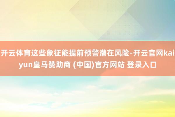 开云体育这些象征能提前预警潜在风险-开云官网kaiyun皇马赞助商 (中国)官方网站 登录入口