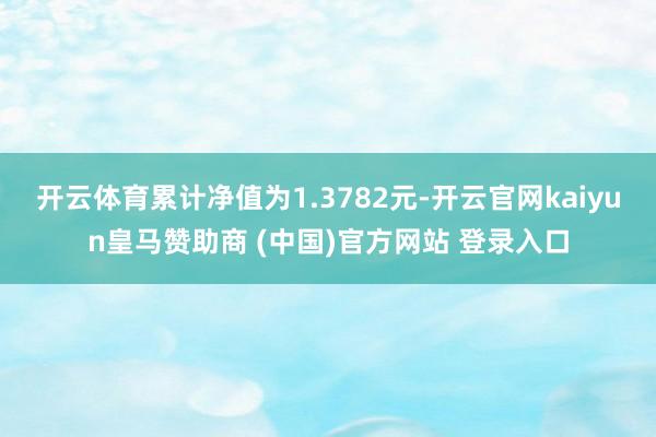 开云体育累计净值为1.3782元-开云官网kaiyun皇马赞助商 (中国)官方网站 登录入口